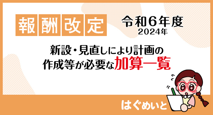 【令和6年報酬改定】新設・見直しにより計画の作成等が必要な加算一覧