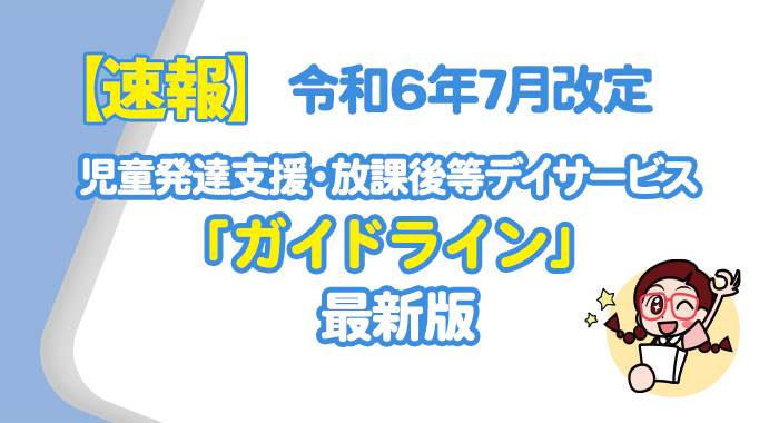 【速報】令和6年7月改定の児童発達支援・放課後等デイサービス『ガイドライン』最新版